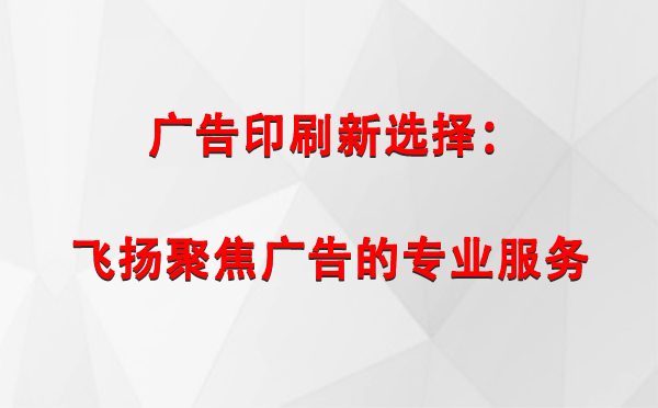 轮台广告印刷新选择：飞扬聚焦广告的专业服务